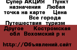 Супер АКЦИЯ! › Пункт назначения ­ Любая точка на карте! › Цена ­ 5 000 - Все города Путешествия, туризм » Другое   . Костромская обл.,Вохомский р-н
